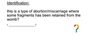 Identification:
this is a type of abortion/miscarriage where
some fragments has been retained from the
womb?
• ____________________?
 