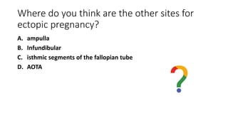 Where do you think are the other sites for
ectopic pregnancy?
A. ampulla
B. Infundibular
C. isthmic segments of the fallopian tube
D. AOTA
 