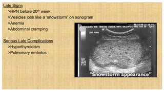 Late Signs
 >HPN before 20th week
 >Vesicles look like a ‘snowstorm” on sonogram
 >Anemia
 >Abdominal cramping
Serious Late Complications
 >Hyperthyroidism
 >Pulmonary embolus
 