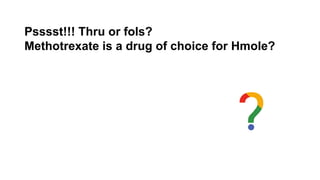 Psssst!!! Thru or fols?
Methotrexate is a drug of choice for Hmole?
 