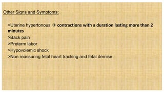 Other Signs and Symptoms:
 >Uterine hypertonous  contractions with a duration lasting more than 2
minutes
 >Back pain
 >Preterm labor
 >Hypovolemic shock
 >Non reassuring fetal heart tracking and fetal demise
 