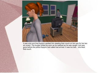 It was only luck that Kaylynn spotted him stealing their couch on her way for her two
am snack. The burglar bolted as soon as he realized as he was caught, and was
gone before the police Kaylynn had called had arrived. It was too bad... she liked
that couch.
 