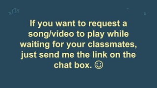 If you want to request a
song/video to play while
waiting for your classmates,
just send me the link on the
chat box. ☺
 