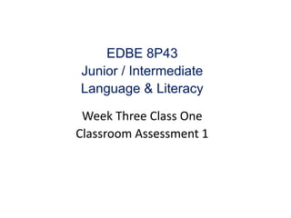 EDBE 8P43
Junior / Intermediate
Language & Literacy
Week Three Class One
Classroom Assessment 1
 