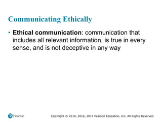 Copyright © 2018, 2016, 2014 Pearson Education, Inc. All Rights Reserved
Communicating Ethically
• Ethical communication: communication that
includes all relevant information, is true in every
sense, and is not deceptive in any way
 