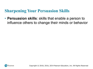 Copyright © 2018, 2016, 2014 Pearson Education, Inc. All Rights Reserved
Sharpening Your Persuasion Skills
• Persuasion skills: skills that enable a person to
influence others to change their minds or behavior
 