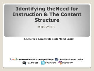 Identifying theNeed for
Instruction & The Content
        Structure
                  MID 7133


      Lecturer : Azmawati Binti Mohd Lazim




 : azmawati.mohd.lazim@gmail.com    : Azmawati Mohd Lazim
         : 21A4FE60     : wawacrv      : wawacrv
 