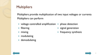 Multipliers
Multipliers provide multiplication of two input voltages or currents
Multipliers can perform
 voltage controlled amplification
 filtering
 mixing
 modulating
 demodulating
 phase detection
 signal generation
 frequency synthesis
2
 