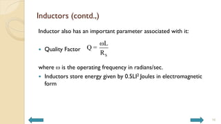 Inductors (contd.,)
Inductor also has an important parameter associated with it:
 Quality Factor
where  is the operating frequency in radians/sec.
 Inductors store energy given by 0.5LI2 Joules in electromagnetic
form
S
ωL
Q =
R
16
 