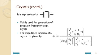 Crystals (contd.,)
It is represented as
 Mainly used for generation of
precision frequency clock
signals
 The impedance function of a
crystal is given by  
 
2
2
s s
s
2 2
p
0 2
s p p
p
s s 1
+ +1
ω Q
ω
Z s =
ω s s 1
s×C + +1
ω ω Q
ω
 
 
 
 
 
 
 
 
 
   
19
 