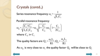 Crystals (contd.,)
s
1 1
1 0 1 1
p s s
1 1 0 0 0
0 1
p 1
s 1
s p
p s
1
ω =
L C
C +C C C
ω = =ω 1+ »ω 1+
L C C C 2C
C C
ω L
ω L
Q = ;Q =
R1 R1
ω ω
 
 
 
Series resonance frequency
Parallel resonance frequency
where
The quality factors are
As is very close to the quality facto p s
Q Q
r will be close to
20
 
