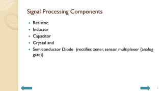 Signal Processing Components
 Resistor,
 Inductor
 Capacitor
 Crystal and
 Semiconductor Diode (rectifier, zener, sensor, multiplexer {analog
gate})
2
 