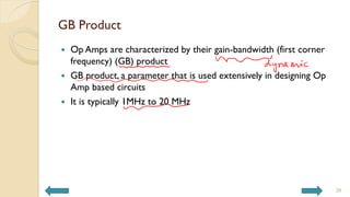 GB Product
 Op Amps are characterized by their gain-bandwidth (first corner
frequency) (GB) product
 GB product, a parameter that is used extensively in designing Op
Amp based circuits
 It is typically 1MHz to 20 MHz
39
 