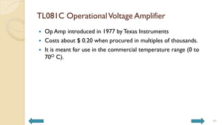 TL081C OperationalVoltage Amplifier
 Op Amp introduced in 1977 by Texas Instruments
 Costs about $ 0.20 when procured in multiples of thousands.
 It is meant for use in the commercial temperature range (0 to
70O C).
40
 