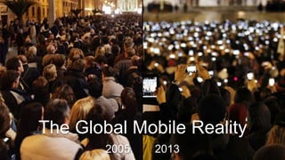 The Global Mobile Reality
2005 2013
 