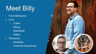 1. From Melbourne
2. Love:
• Coffee
• Hiking
• Basketball
• Willow
3. Obsessed:
• Simplicity
• Customer Experience
• Technology
Meet Billy
 