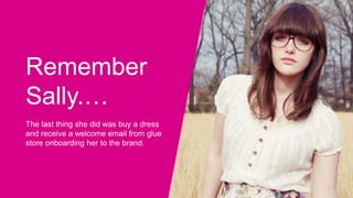 Remember
Sally.…
The last thing she did was buy a dress
and receive a welcome email from glue
store onboarding her to the brand.
 