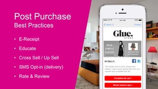 Post Purchase
Best Practices
• E-Receipt
• Educate
• Cross Sell / Up Sell
• SMS Opt-in (delivery)
• Rate & Review
ContactInbox (1)
100%ET 9:41 AM
HI SALLY,
Complete the set >
Winter fashion tips >
This winter look is bold, simple and
classic. Learn some styling tips from our
experts and complete the set.
Match your skirt
with these tops.
 