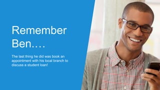 Remember
Ben.…
The last thing he did was book an
appointment with his local branch to
discuss a student loan!
 