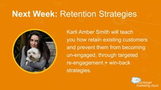 Next Week: Retention Strategies
Karli Amber Smith will teach
you how retain existing customers
and prevent them from becoming
un-engaged, through targeted
re-engagement + win-back
strategies.
 