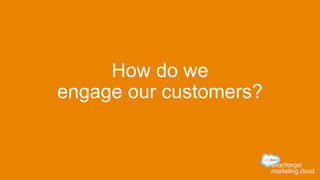 How do we
engage our customers?
 