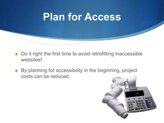 Plan for AccessDo it right the first time to avoid retrofitting inaccessible websites!By planning for accessibility in the beginning, project costs can be reduced.
