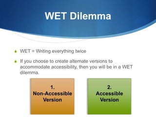 WET DilemmaWET = Writing everything twiceIf you choose to create alternate versions to accommodate accessibility, then you will be in a WET dilemma.1.Non-AccessibleVersion2.AccessibleVersion