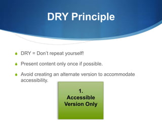 DRY PrincipleDRY = Don’t repeat yourself!Present content only once if possible.Avoid creating an alternate version to accommodate accessibility.1.AccessibleVersion Only