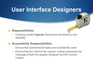 User Interface DesignersResponsibilitiesCreating content layouts that ensure consistency and reliabilityAccessibility ResponsibilitiesEnsure that standardized styles are consistently usedEnsure that the “behind the scenes” coding represents the message of both the graphic designer and the content creator. 