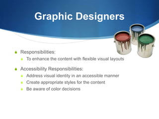Graphic DesignersResponsibilities:To enhance the content with flexible visual layoutsAccessibility Responsibilities:Address visual identity in an accessible mannerCreate appropriate styles for the contentBe aware of color decisions