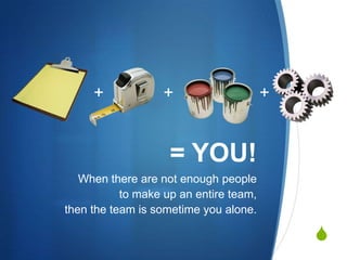 +++= YOU!When there are not enough people to make up an entire team, then the team is sometime you alone.