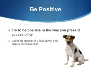 Be PositiveTry to be positive in the way you present accessibility.Using the danger of a lawsuit will onlyinspire defensiveness.