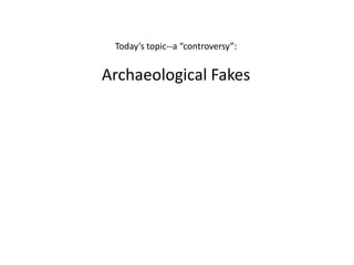 Today’s topic--a “controversy”:


Archaeological Fakes
 