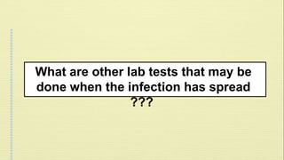What are other lab tests that may be 
done when the infection has spread 
??? 
 