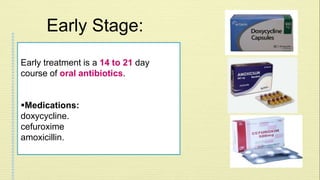 Early Stage: 
Early treatment is a 14 to 21 day 
course of oral antibiotics. 
Medications: 
doxycycline. 
cefuroxime 
amoxicillin. 
 