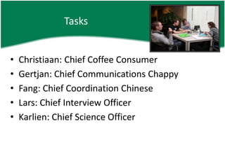 TasksChristiaan: Chief Coffee ConsumerGertjan: Chief Communications ChappyFang: Chief Coordination ChineseLars: Chief Interview OfficerKarlien: Chief Science Officer