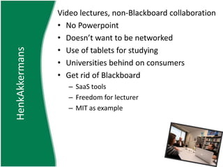 Video lectures, non-Blackboard collaborationNo PowerpointDoesn’t want to be networkedUse of tablets for studyingUniversities behind on consumersGet rid of BlackboardSaaS toolsFreedom for lecturerMIT as exampleHenkAkkermans