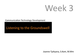 Week 3 
 Communica5on Technology Development 


 Listening to the Groundswell  




                                  Joanne Tjahyana, S.Kom, M.Mm 
 
