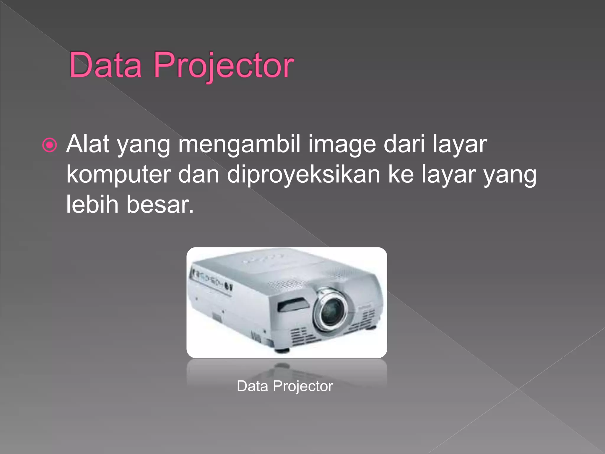  Alat yang mengambil image dari layar
komputer dan diproyeksikan ke layar yang
lebih besar.
Data Projector
 