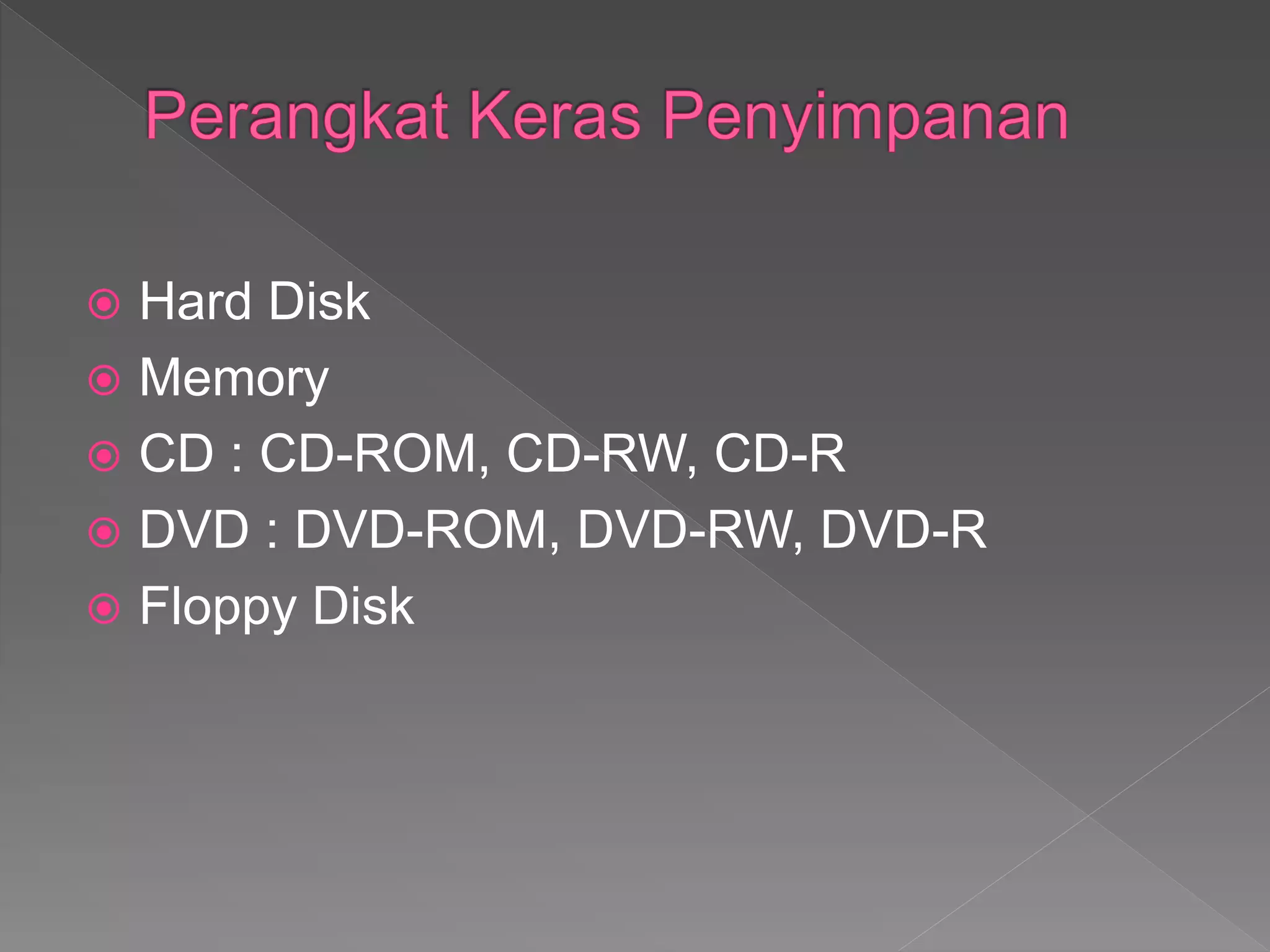  Hard Disk
 Memory
 CD : CD-ROM, CD-RW, CD-R
 DVD : DVD-ROM, DVD-RW, DVD-R
 Floppy Disk
 