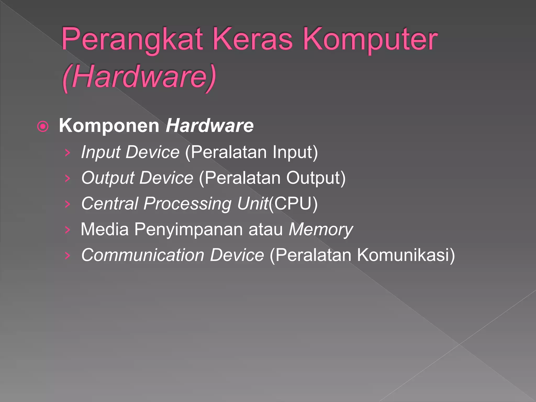  Komponen Hardware
› Input Device (Peralatan Input)
› Output Device (Peralatan Output)
› Central Processing Unit(CPU)
› Media Penyimpanan atau Memory
› Communication Device (Peralatan Komunikasi)
 