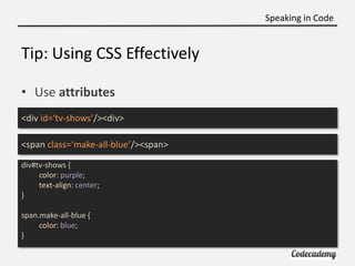 Speaking in Code


Tip: Using CSS Effectively

• Use attributes
<div id=‘tv-shows’/><div>

<span class=‘make-all-blue’/><s...