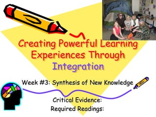 Creating Powerful Learning
  Experiences Through
       Integration
Week #3: Synthesis of New Knowledge

          Critical Evidence:
         Required Readings:
 