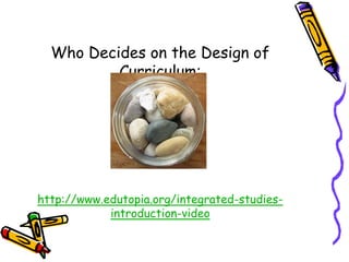 Who Decides on the Design of
          Curriculum:




http://www.edutopia.org/integrated-studies-
            introduction-video
 