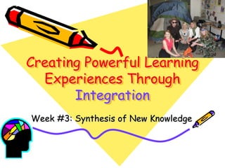 Creating Powerful Learning
  Experiences Through
       Integration
Week #3: Synthesis of New Knowledge
 