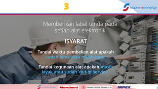 10
3
ISYARAT
Tandai waktu pembelian alat apakah
sudah lama atau masih baru.
Tandai kegunaan alat apakah masih
layak atau sudah ‘out of service’.
Memberikan label tanda pada
setiap alat elektronik
 