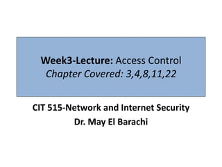 Week3-Lecture: Access Control
  Chapter Covered: 3,4,8,11,22

CIT 515-Network and Internet Security
         Dr. May El Barachi
 