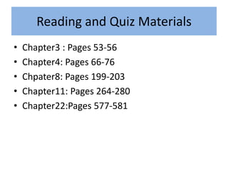 Reading and Quiz Materials
•   Chapter3 : Pages 53-56
•   Chapter4: Pages 66-76
•   Chpater8: Pages 199-203
•   Chapter11: Pages 264-280
•   Chapter22:Pages 577-581
 