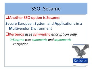 SSO: Sesame
Another SSO option is Sesame:
Secure European System and Applications in a
  Multivendor Environment
Kerberos uses symmetric encryption only
  Sesame uses symmetric and asymmetric
   encryption
 