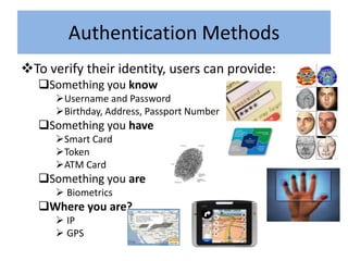 Authentication Methods
To verify their identity, users can provide:
   Something you know
      Username and Password
      Birthday, Address, Passport Number
   Something you have
      Smart Card
      Token
      ATM Card
   Something you are
       Biometrics
   Where you are?
       IP
       GPS
 